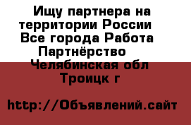 Ищу партнера на территории России  - Все города Работа » Партнёрство   . Челябинская обл.,Троицк г.